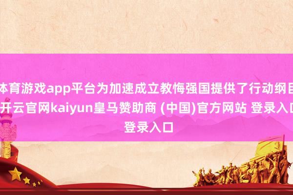 体育游戏app平台为加速成立教悔强国提供了行动纲目-开云官网kaiyun皇马赞助商 (中国)官方网站 登录入口