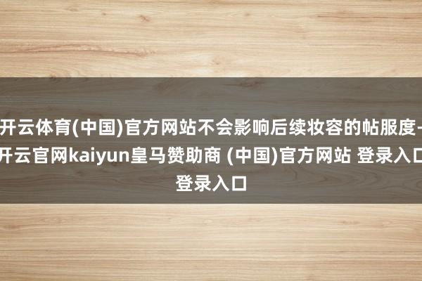 开云体育(中国)官方网站不会影响后续妆容的帖服度-开云官网kaiyun皇马赞助商 (中国)官方网站 登录入口