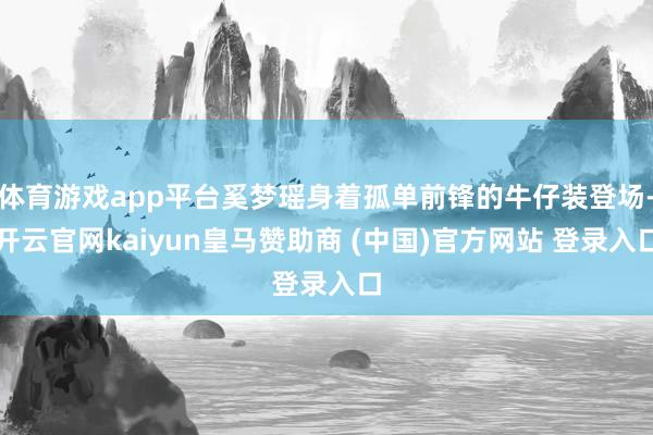 体育游戏app平台奚梦瑶身着孤单前锋的牛仔装登场-开云官网kaiyun皇马赞助商 (中国)官方网站 登录入口