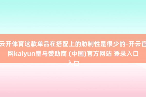 云开体育这款单品在搭配上的胁制性是很少的-开云官网kaiyun皇马赞助商 (中国)官方网站 登录入口
