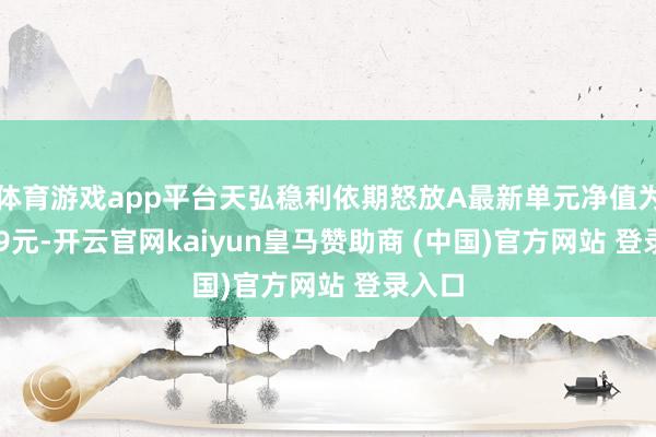 体育游戏app平台天弘稳利依期怒放A最新单元净值为1.319元-开云官网kaiyun皇马赞助商 (中国)官方网站 登录入口
