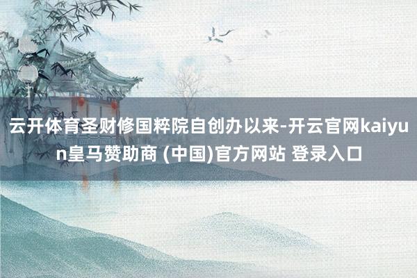 云开体育圣财修国粹院自创办以来-开云官网kaiyun皇马赞助商 (中国)官方网站 登录入口