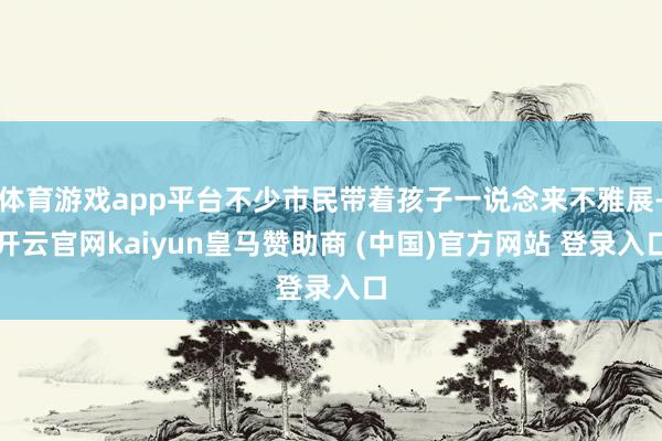 体育游戏app平台不少市民带着孩子一说念来不雅展-开云官网kaiyun皇马赞助商 (中国)官方网站 登录入口