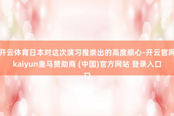 开云体育日本对这次演习推崇出的高度顺心-开云官网kaiyun皇马赞助商 (中国)官方网站 登录入口