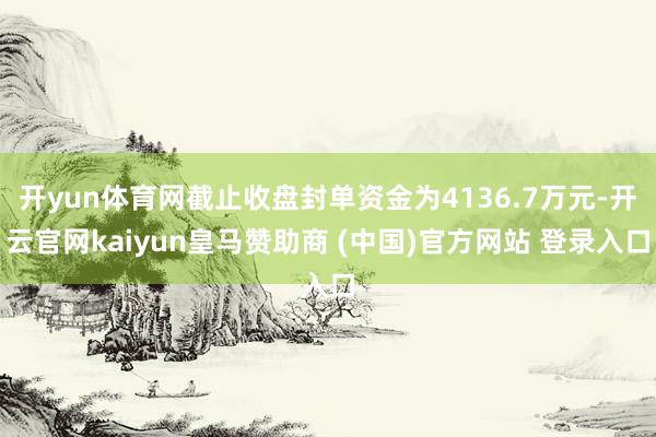 开yun体育网截止收盘封单资金为4136.7万元-开云官网kaiyun皇马赞助商 (中国)官方网站 登录入口