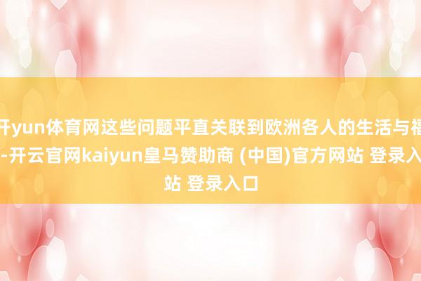 开yun体育网这些问题平直关联到欧洲各人的生活与福祉-开云官网kaiyun皇马赞助商 (中国)官方网站 登录入口