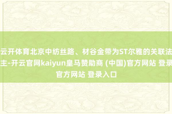 云开体育北京中纺丝路、材谷金带为ST尔雅的关联法东谈主-开云官网kaiyun皇马赞助商 (中国)官方网站 登录入口
