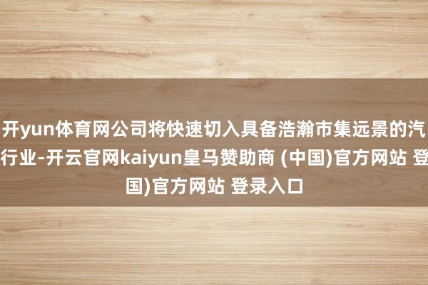 开yun体育网公司将快速切入具备浩瀚市集远景的汽车饰件行业-开云官网kaiyun皇马赞助商 (中国)官方网站 登录入口