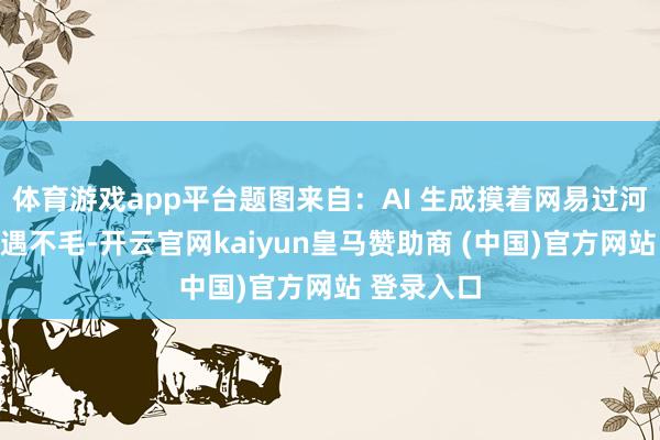 体育游戏app平台题图来自：AI 生成摸着网易过河的腾讯又遇不毛-开云官网kaiyun皇马赞助商 (中国)官方网站 登录入口