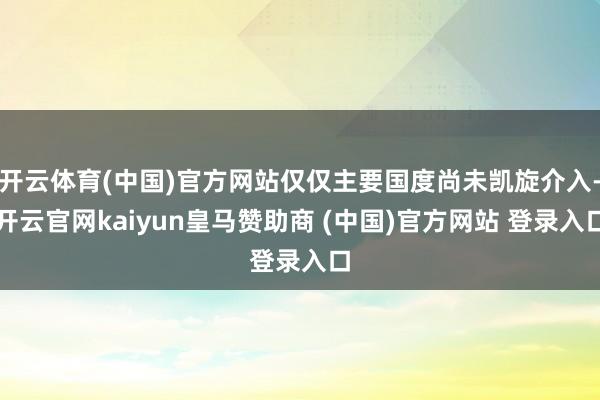 开云体育(中国)官方网站仅仅主要国度尚未凯旋介入-开云官网kaiyun皇马赞助商 (中国)官方网站 登录入口