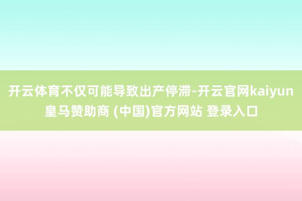 开云体育不仅可能导致出产停滞-开云官网kaiyun皇马赞助商 (中国)官方网站 登录入口
