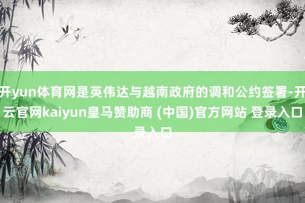 开yun体育网是英伟达与越南政府的调和公约签署-开云官网kaiyun皇马赞助商 (中国)官方网站 登录入口