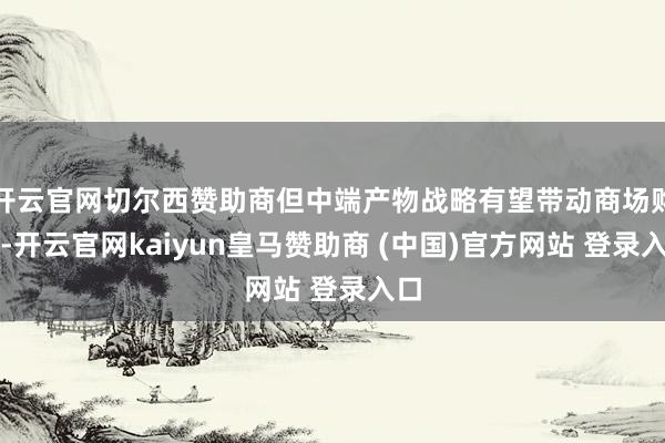 开云官网切尔西赞助商但中端产物战略有望带动商场购买-开云官网kaiyun皇马赞助商 (中国)官方网站 登录入口