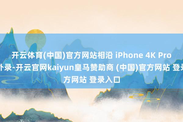 开云体育(中国)官方网站相沿 iPhone 4K ProRes 外录-开云官网kaiyun皇马赞助商 (中国)官方网站 登录入口