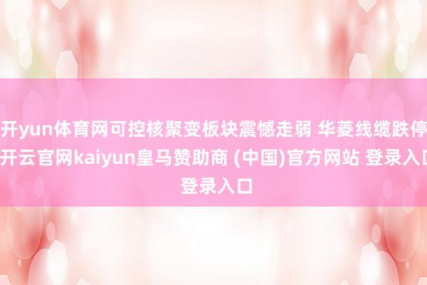 开yun体育网可控核聚变板块震憾走弱 华菱线缆跌停-开云官网kaiyun皇马赞助商 (中国)官方网站 登录入口