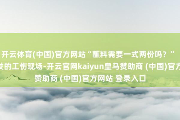开云体育(中国)官方网站“蘸料需要一式两份吗?” 盘货功绩病激发的工伤现场-开云官网kaiyun皇马赞助商 (中国)官方网站 登录入口