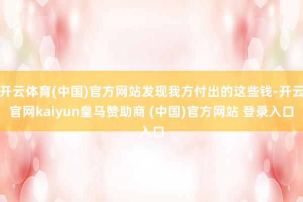 开云体育(中国)官方网站发现我方付出的这些钱-开云官网kaiyun皇马赞助商 (中国)官方网站 登录入口