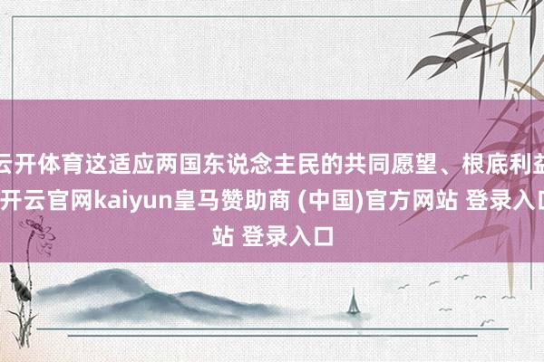 云开体育这适应两国东说念主民的共同愿望、根底利益-开云官网kaiyun皇马赞助商 (中国)官方网站 登录入口