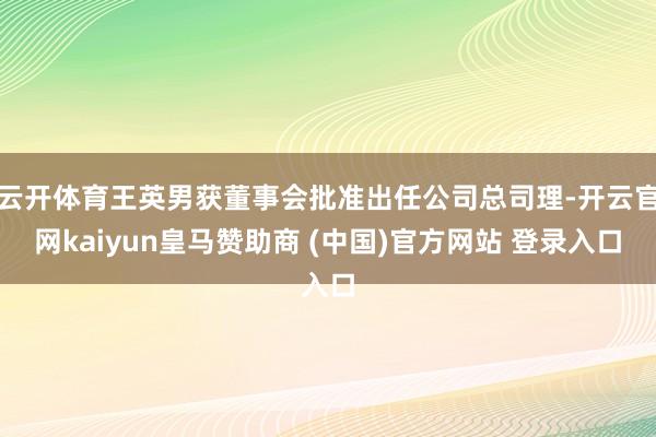 云开体育王英男获董事会批准出任公司总司理-开云官网kaiyun皇马赞助商 (中国)官方网站 登录入口