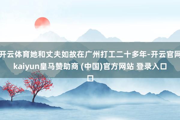 开云体育她和丈夫如故在广州打工二十多年-开云官网kaiyun皇马赞助商 (中国)官方网站 登录入口