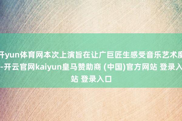 开yun体育网本次上演旨在让广巨匠生感受音乐艺术魔力-开云官网kaiyun皇马赞助商 (中国)官方网站 登录入口