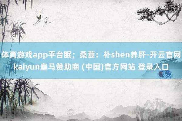 体育游戏app平台眠;桑葚:补shen养肝-开云官网kaiyun皇马赞助商 (中国)官方网站 登录入口
