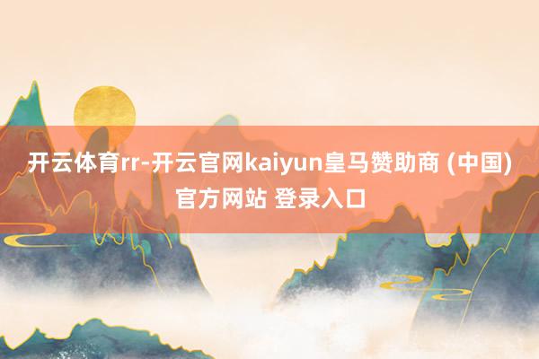 开云体育rr-开云官网kaiyun皇马赞助商 (中国)官方网站 登录入口