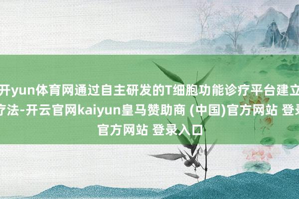 开yun体育网通过自主研发的T细胞功能诊疗平台建立鼎新疗法-开云官网kaiyun皇马赞助商 (中国)官方网站 登录入口