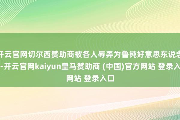 开云官网切尔西赞助商被各人辱弄为鲁钝好意思东说念主-开云官网kaiyun皇马赞助商 (中国)官方网站 登录入口