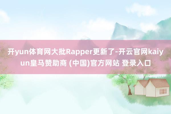 开yun体育网大批Rapper更新了-开云官网kaiyun皇马赞助商 (中国)官方网站 登录入口