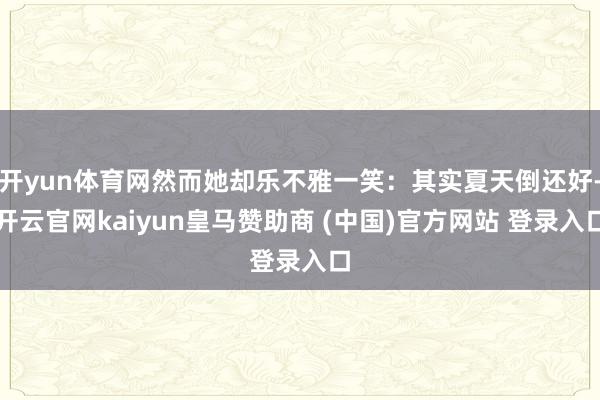 开yun体育网然而她却乐不雅一笑:其实夏天倒还好-开云官网kaiyun皇马赞助商 (中国)官方网站 登录入口