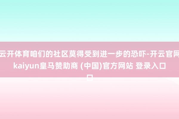 云开体育咱们的社区莫得受到进一步的恐吓-开云官网kaiyun皇马赞助商 (中国)官方网站 登录入口