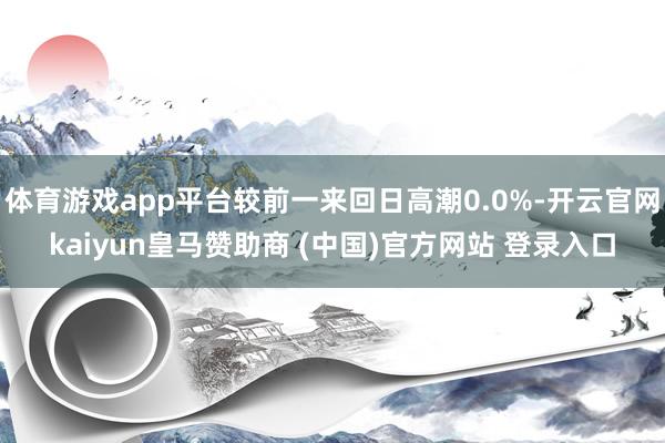 体育游戏app平台较前一来回日高潮0.0%-开云官网kaiyun皇马赞助商 (中国)官方网站 登录入口