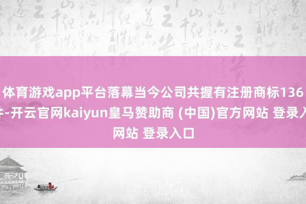 体育游戏app平台落幕当今公司共握有注册商标1367件-开云官网kaiyun皇马赞助商 (中国)官方网站 登录入口