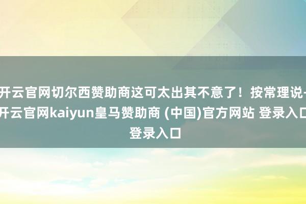 开云官网切尔西赞助商这可太出其不意了!按常理说-开云官网kaiyun皇马赞助商 (中国)官方网站 登录入口