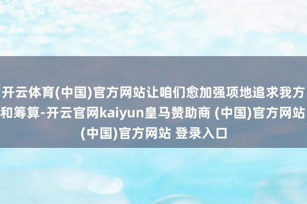 开云体育(中国)官方网站让咱们愈加强项地追求我方的梦念念和筹算-开云官网kaiyun皇马赞助商 (中国)官方网站 登录入口