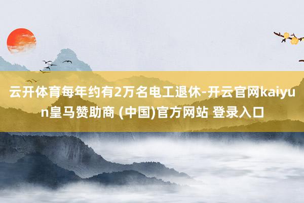 云开体育每年约有2万名电工退休-开云官网kaiyun皇马赞助商 (中国)官方网站 登录入口