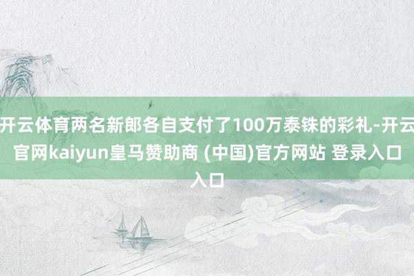 开云体育两名新郎各自支付了100万泰铢的彩礼-开云官网kaiyun皇马赞助商 (中国)官方网站 登录入口