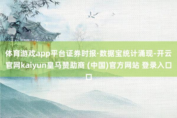 体育游戏app平台　　证券时报·数据宝统计涌现-开云官网kaiyun皇马赞助商 (中国)官方网站 登录入口