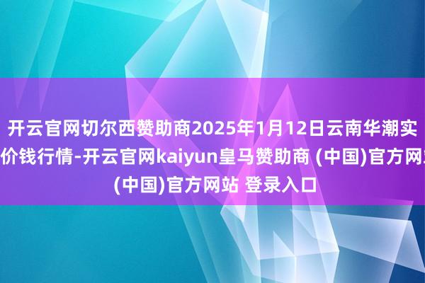 开云官网切尔西赞助商2025年1月12日云南华潮实业有限公司价钱行情-开云官网kaiyun皇马赞助商 (中国)官方网站 登录入口