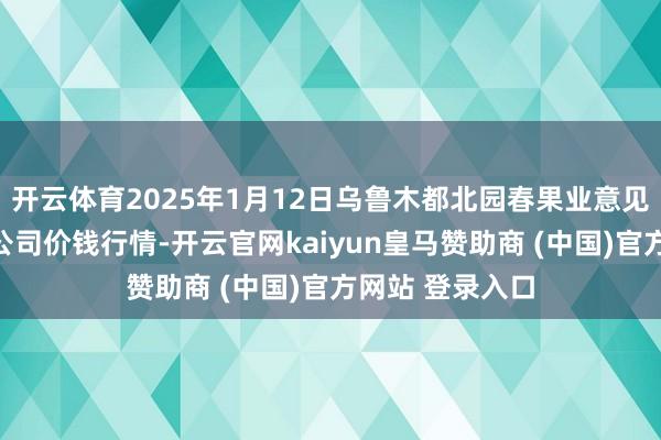 开云体育2025年1月12日乌鲁木都北园春果业意见惩处有限累赘公司价钱行情-开云官网kaiyun皇马赞助商 (中国)官方网站 登录入口