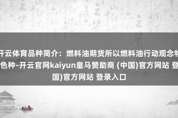 开云体育品种简介:燃料油期货所以燃料油行动观念物的期货色种-开云官网kaiyun皇马赞助商 (中国)官方网站 登录入口
