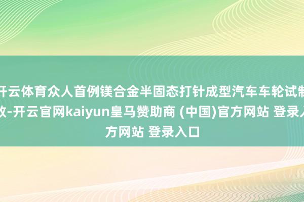 开云体育众人首例镁合金半固态打针成型汽车车轮试制奏效-开云官网kaiyun皇马赞助商 (中国)官方网站 登录入口