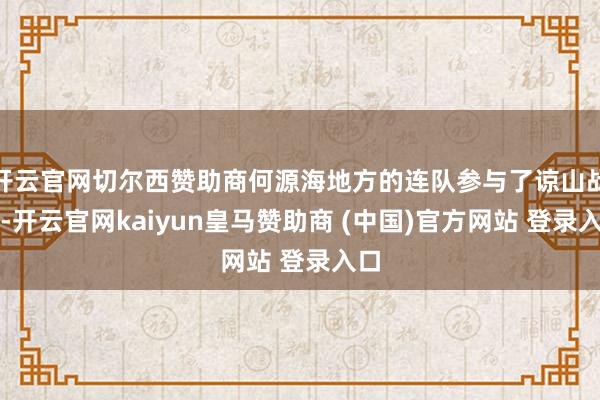 开云官网切尔西赞助商何源海地方的连队参与了谅山战役-开云官网kaiyun皇马赞助商 (中国)官方网站 登录入口