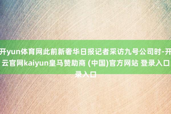 开yun体育网此前新奢华日报记者采访九号公司时-开云官网kaiyun皇马赞助商 (中国)官方网站 登录入口