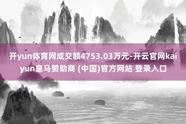开yun体育网成交额4753.03万元-开云官网kaiyun皇马赞助商 (中国)官方网站 登录入口