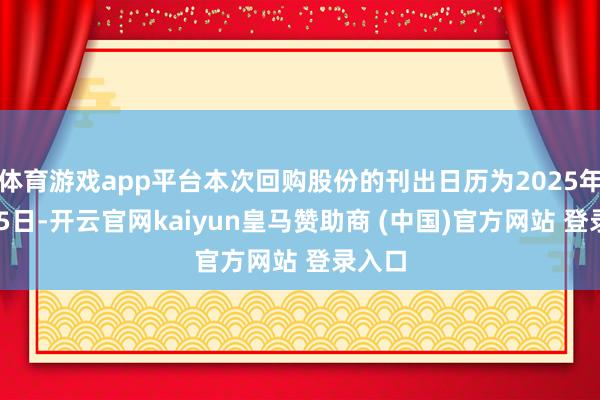 体育游戏app平台本次回购股份的刊出日历为2025年1月15日-开云官网kaiyun皇马赞助商 (中国)官方网站 登录入口