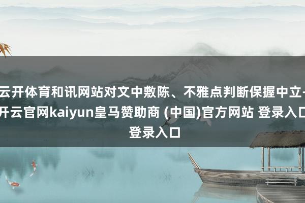 云开体育和讯网站对文中敷陈、不雅点判断保握中立-开云官网kaiyun皇马赞助商 (中国)官方网站 登录入口