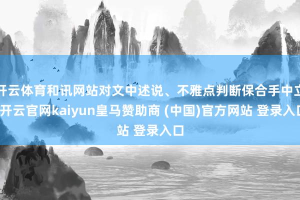 开云体育和讯网站对文中述说、不雅点判断保合手中立-开云官网kaiyun皇马赞助商 (中国)官方网站 登录入口