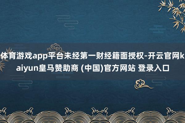 体育游戏app平台未经第一财经籍面授权-开云官网kaiyun皇马赞助商 (中国)官方网站 登录入口